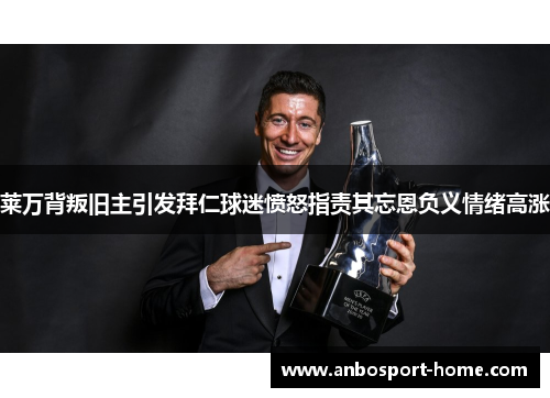莱万背叛旧主引发拜仁球迷愤怒指责其忘恩负义情绪高涨
